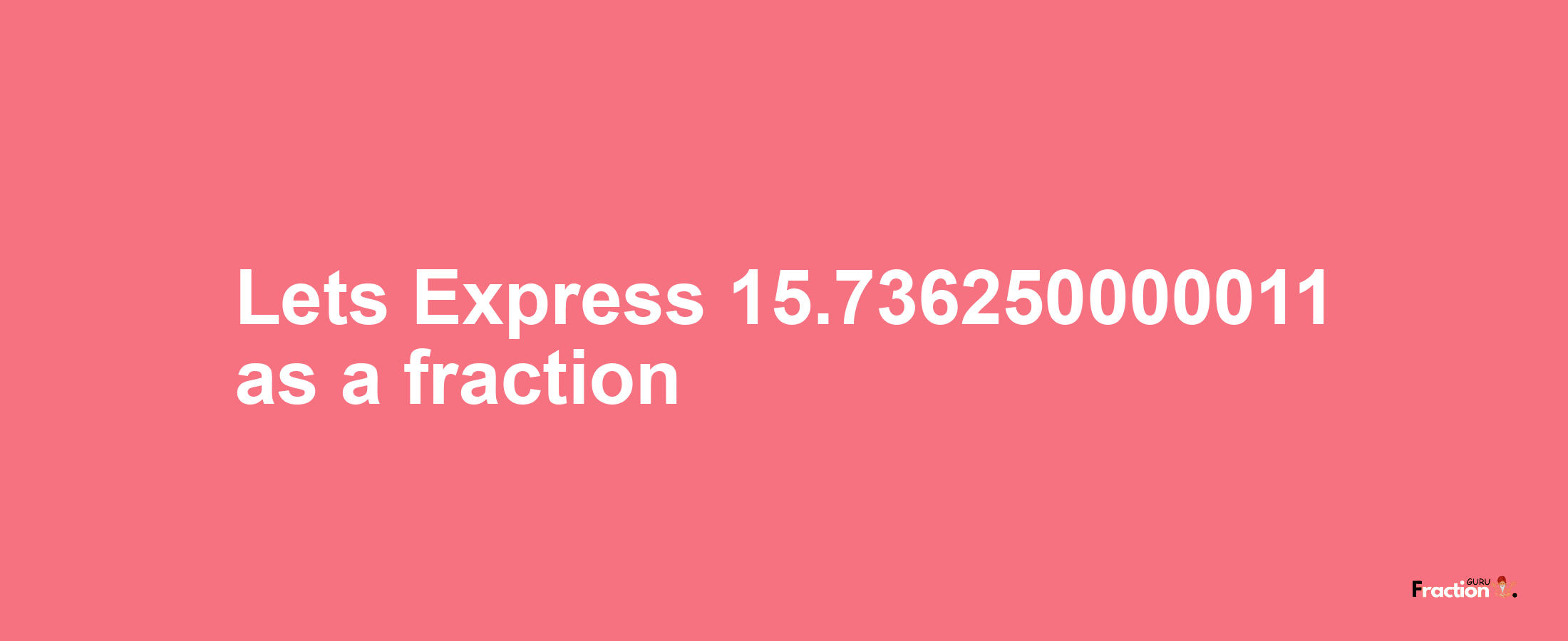 Lets Express 15.736250000011 as afraction